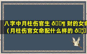 八字中月柱伤官生 🐶 财的女命（月柱伤官女命配什么样的 🦍 男命化解）